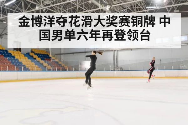 金博洋夺花滑大奖赛铜牌 中国男单六年再登领台