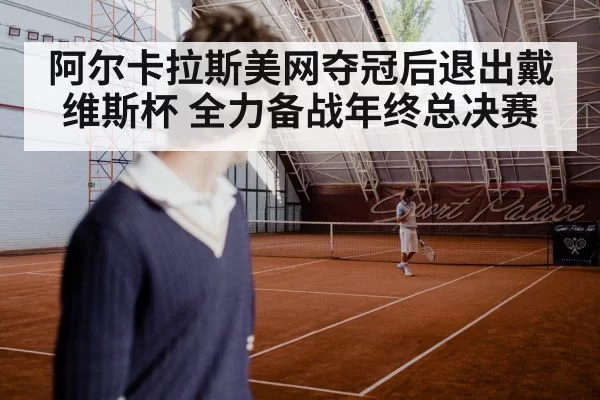阿尔卡拉斯美网夺冠后退出戴维斯杯 全力备战年终总决赛