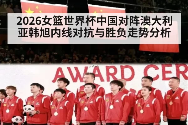 2026女篮世界杯中国对阵澳大利亚韩旭内线对抗与胜负走势分析