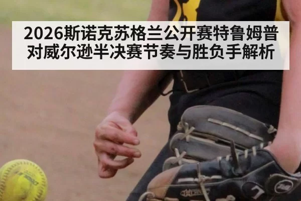 2026斯诺克苏格兰公开赛特鲁姆普对威尔逊半决赛节奏与胜负手解析