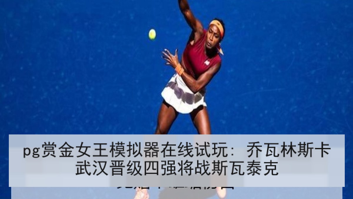 pg赏金女王模拟器在线试玩: 乔瓦林斯卡武汉晋级四强将战斯瓦泰克